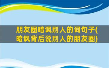 朋友圈暗讽别人的词句子(暗讽背后说别人的朋友圈)