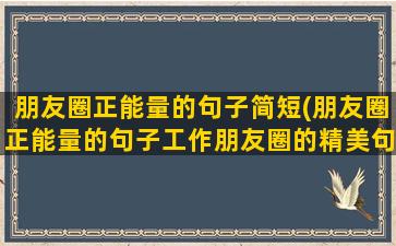 朋友圈正能量的句子简短(朋友圈正能量的句子工作朋友圈的精美句子图片)