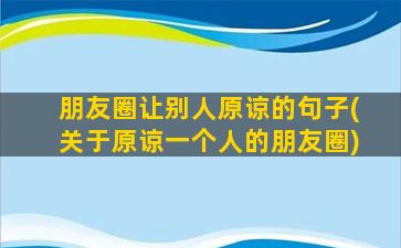 朋友圈让别人原谅的句子(关于原谅一个人的朋友圈)