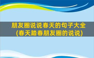 朋友圈说说春天的句子大全(春天踏春朋友圈的说说)