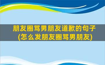 朋友圈骂男朋友道歉的句子(怎么发朋友圈骂男朋友)