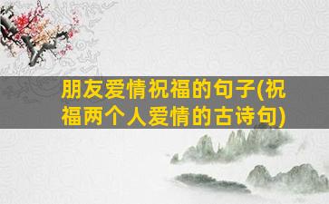 朋友爱情祝福的句子(祝福两个人爱情的古诗句)