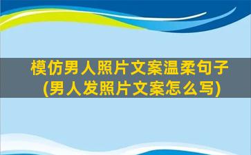 模仿男人照片文案温柔句子(男人发照片文案怎么写)