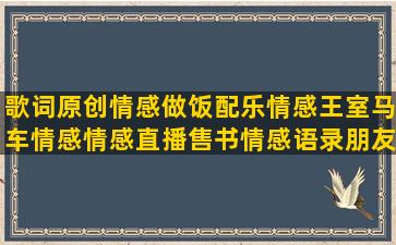 歌词原创情感做饭配乐情感王室马车情感情感直播售书情感语录朋友女