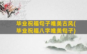 毕业祝福句子唯美古风(毕业祝福八字唯美句子)