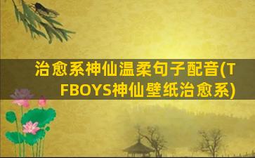 治愈系神仙温柔句子配音(TFBOYS神仙壁纸治愈系)