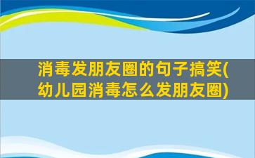 消毒发朋友圈的句子搞笑(幼儿园消毒怎么发朋友圈)