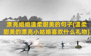 漂亮姐姐温柔甜美的句子(温柔甜美的漂亮小姑娘喜欢什么礼物)