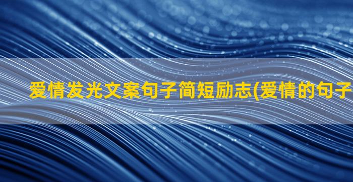 爱情发光文案句子简短励志(爱情的句子唯美文案)