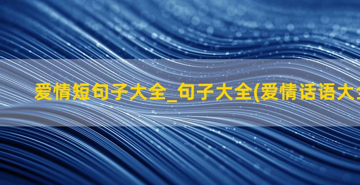 爱情短句子大全_句子大全(爱情话语大全短句子)