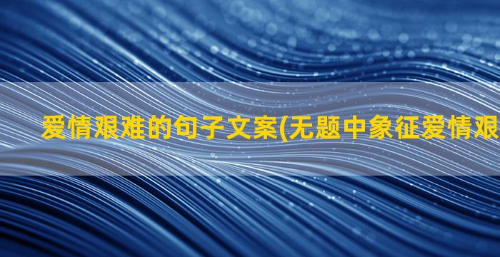 爱情艰难的句子文案(无题中象征爱情艰难的句子)