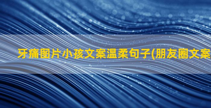 牙痛图片小孩文案温柔句子(朋友圈文案小孩图片)