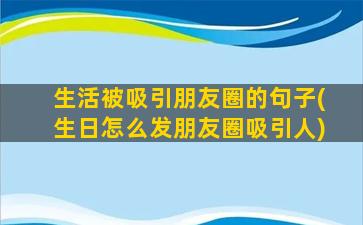 生活被吸引朋友圈的句子(生日怎么发朋友圈吸引人)