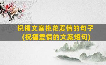 祝福文案桃花爱情的句子(祝福爱情的文案短句)