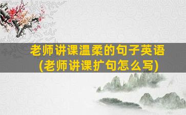 老师讲课温柔的句子英语(老师讲课扩句怎么写)