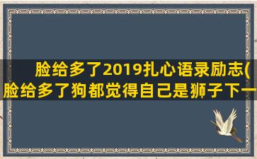 脸给多了2019扎心语录励志(脸给多了狗都觉得自己是狮子下一句是什么)