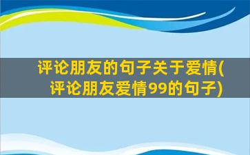 评论朋友的句子关于爱情(评论朋友爱情99的句子)