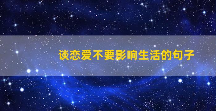 谈恋爱不要影响生活的句子