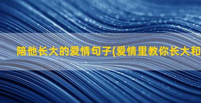 陪他长大的爱情句子(爱情里教你长大和陪你长大)